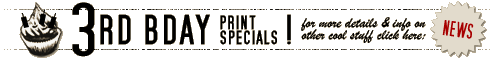 Click here for News! 3rd BDAY PRINT SPECIALS! for more details & info on other cool stuff, click here: NEWS